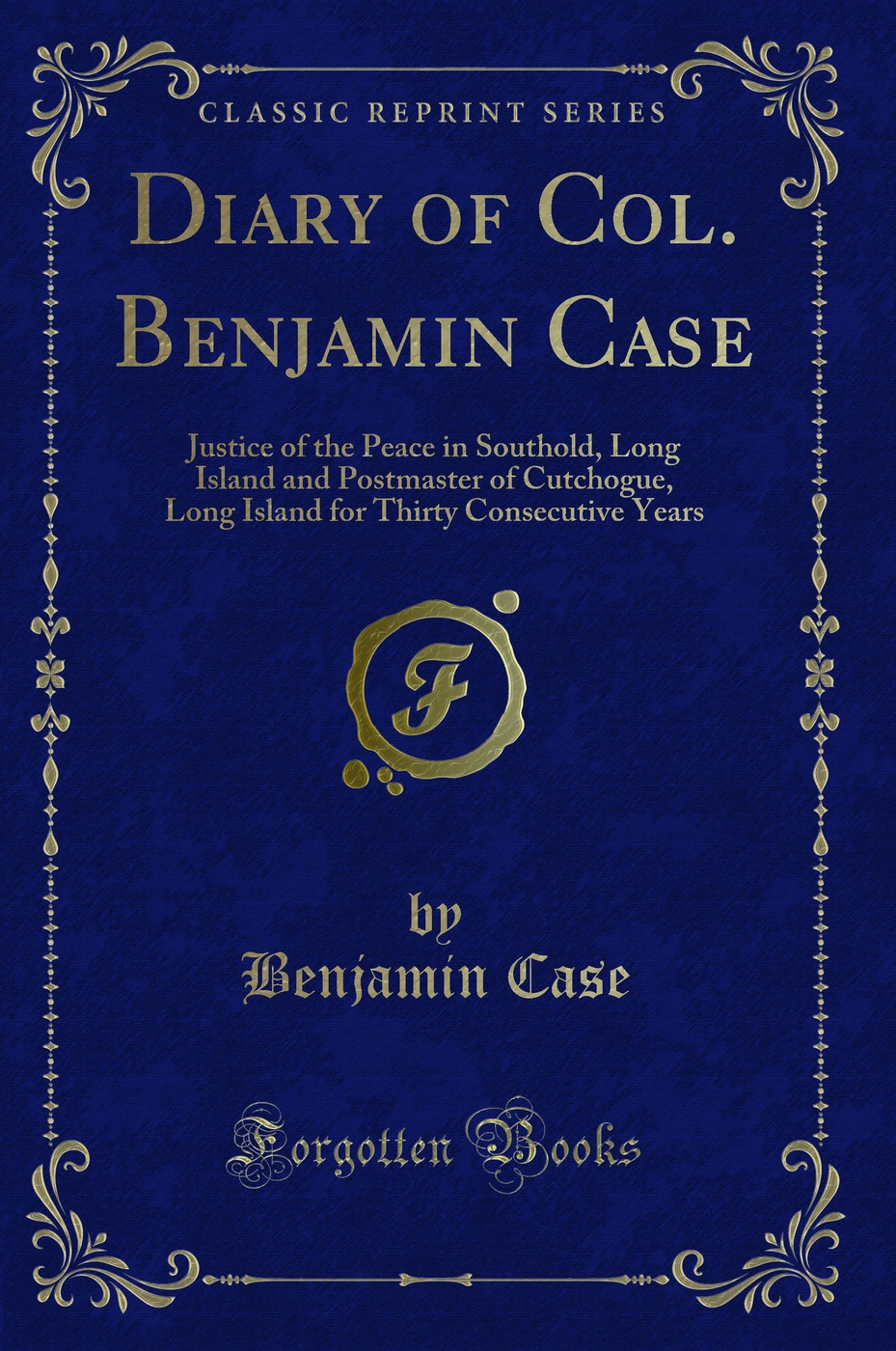 Diary of Col. Benjamin Case: Justice of the Peace in Southold, Long Island and Postmaster of Cutchogue, Long Island for Thirty Consecutive Years (Classic Reprint)