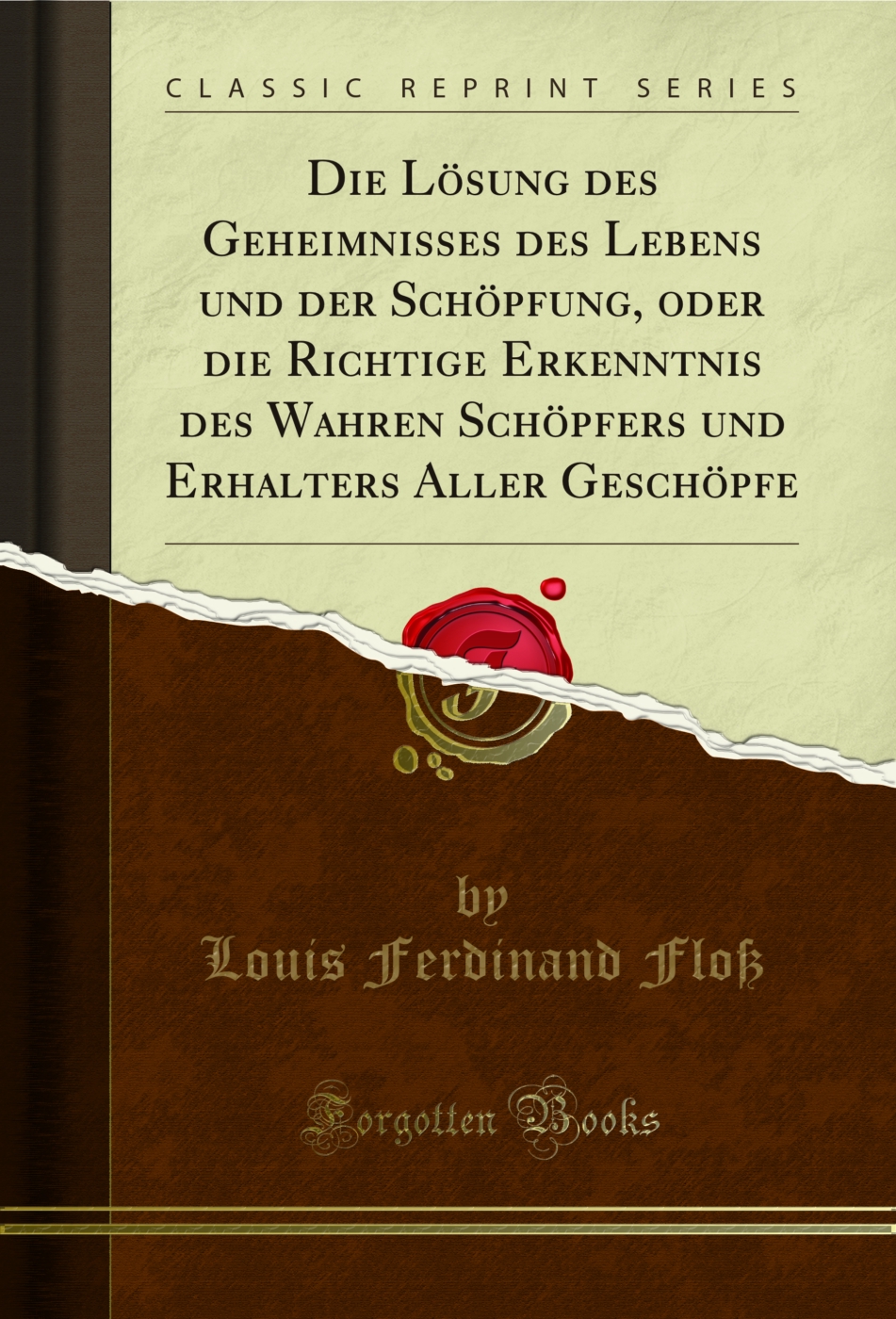 Die Lösung des Geheimnisses des Lebens und der Schöpfung, oder die Richtige Erkenntnis des Wahren Schöpfers und Erhalters Aller Geschöpfe (Classic Reprint)