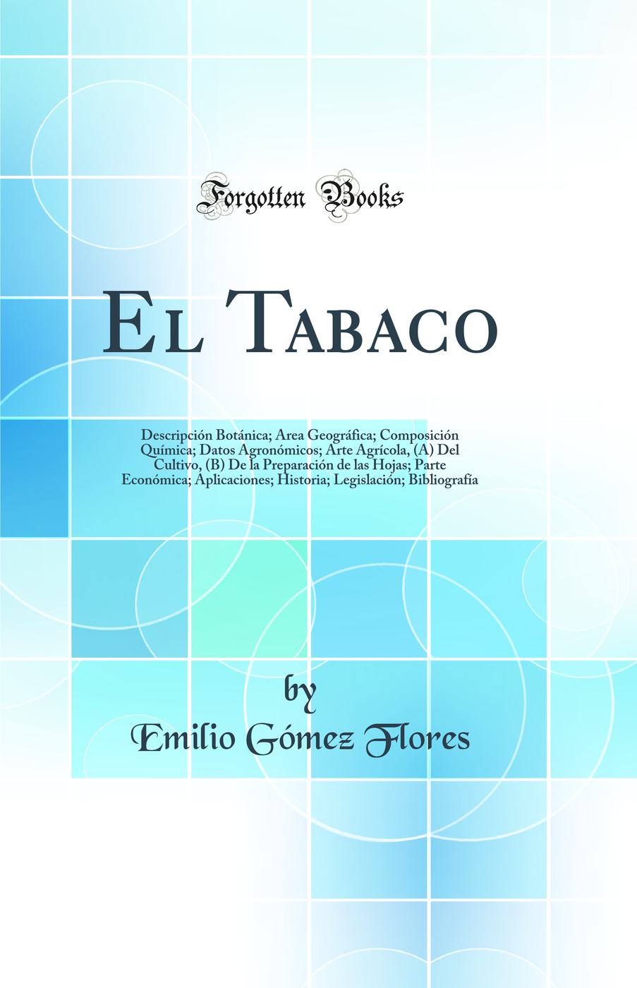 El Tabaco: Descripción Botánica; Área Geográfica; Composición Química; Datos Agronómicos; Arte Agrícola, (A) Del Cultivo, (B) De la Preparación de las Hojas; Parte Económica; Aplicaciones; Historia; Legislación; Bibliografía (Classic Reprint)