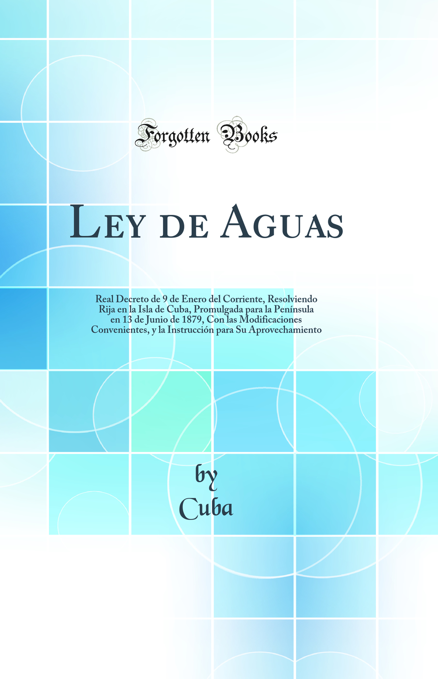 Ley de Aguas: Real Decreto de 9 de Enero del Corriente, Resolviendo Rija en la Isla de Cuba, Promulgada para la Península en 13 de Junio de 1879, Con las Modificaciones Convenientes, y la Instrucción para Su Aprovechamiento (Classic Reprint)