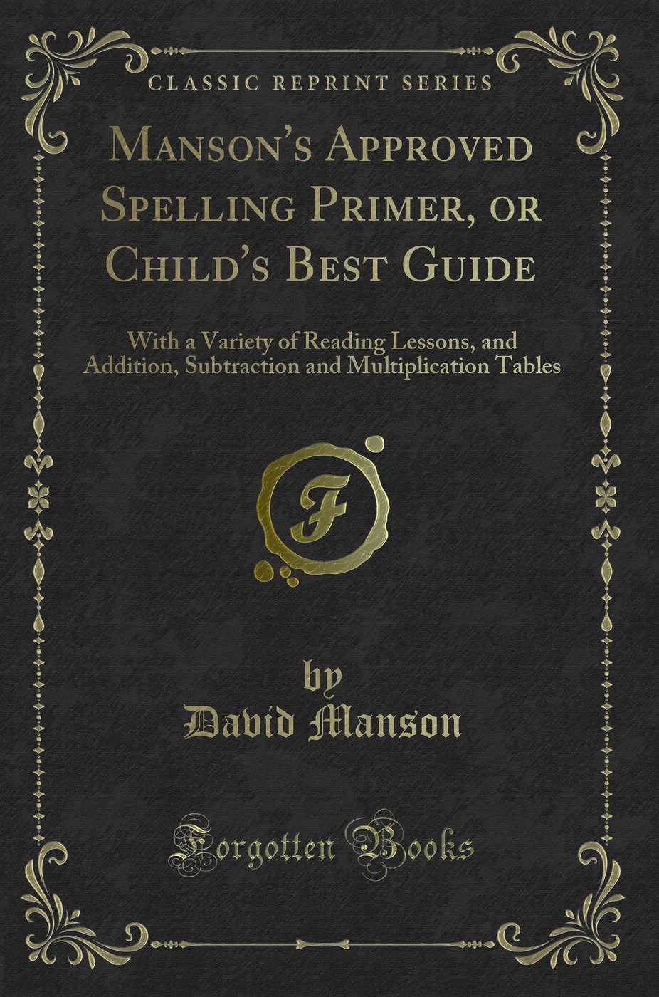 Manson's Approved Spelling Primer, or Child's Best Guide: With a Variety of Reading Lessons, and Addition, Subtraction and Multiplication Tables (Classic Reprint)
