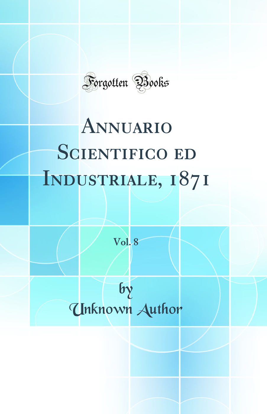 Annuario Scientifico ed Industriale, 1871, Vol. 8 (Classic Reprint)