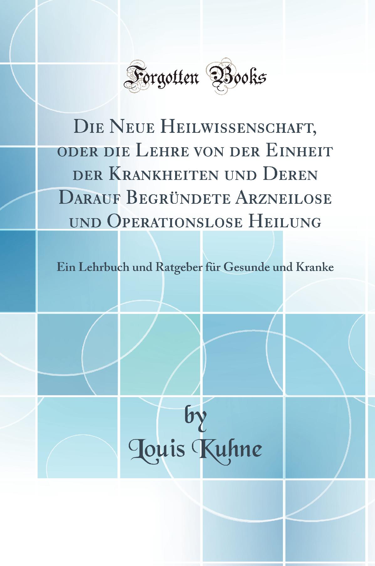 Die Neue Heilwissenschaft, oder die Lehre von der Einheit der Krankheiten und Deren Darauf Begründete Arzneilose und Operationslose Heilung: Ein Lehrbuch und Ratgeber für Gesunde und Kranke (Classic Reprint)