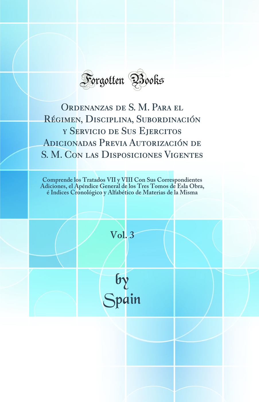Ordenanzas de S. M. Para el Régimen, Disciplina, Subordinación y Servicio de Sus Ejercitos Adicionadas Previa Autorización de S. M. Con las Disposiciones Vigentes, Vol. 3: Comprende los Tratados VII y VIII Con Sus Correspondientes Adiciones, el Apéndi
