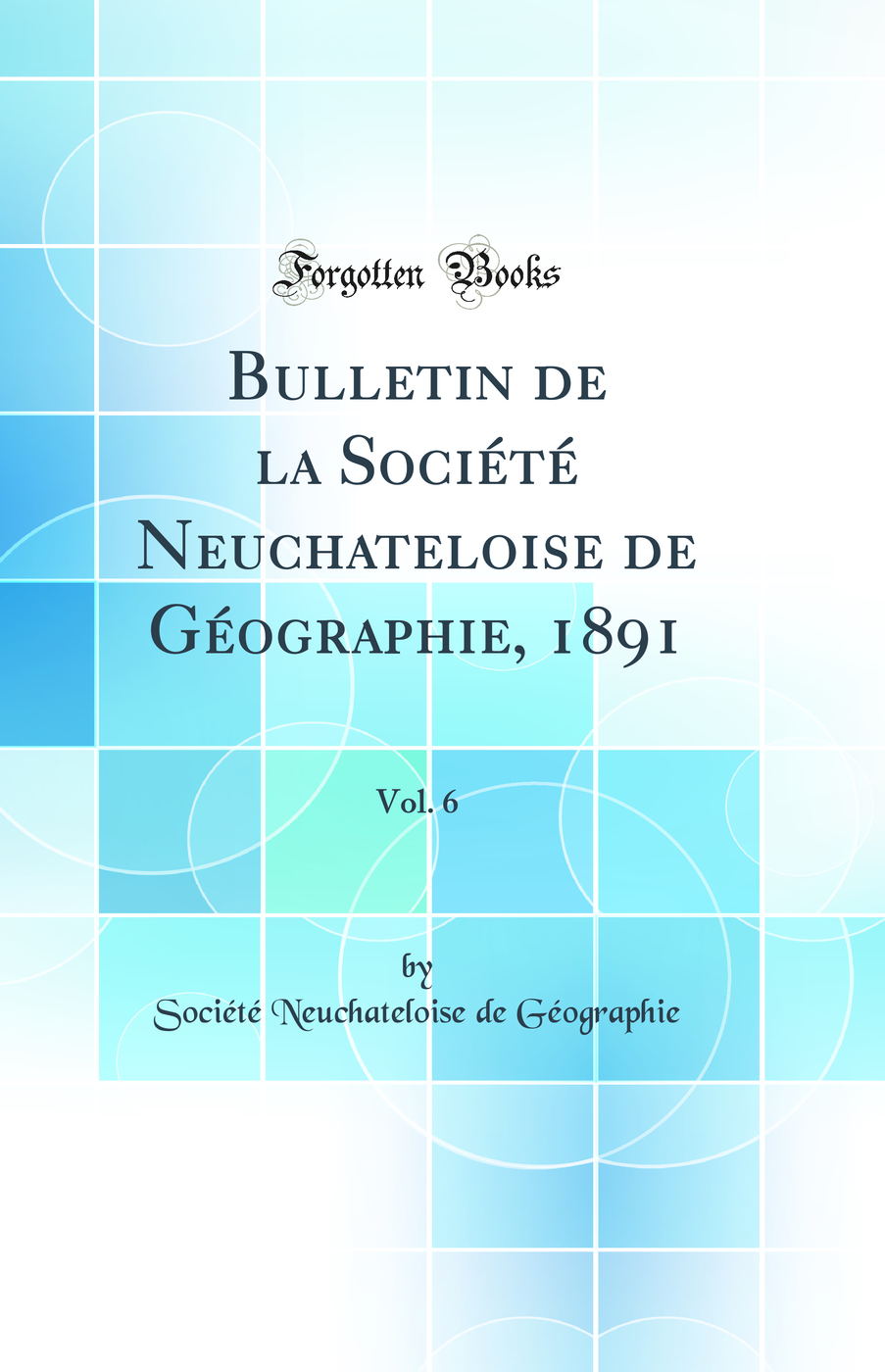 Bulletin de la Société Neuchateloise de Géographie, 1891, Vol. 6 (Classic Reprint)