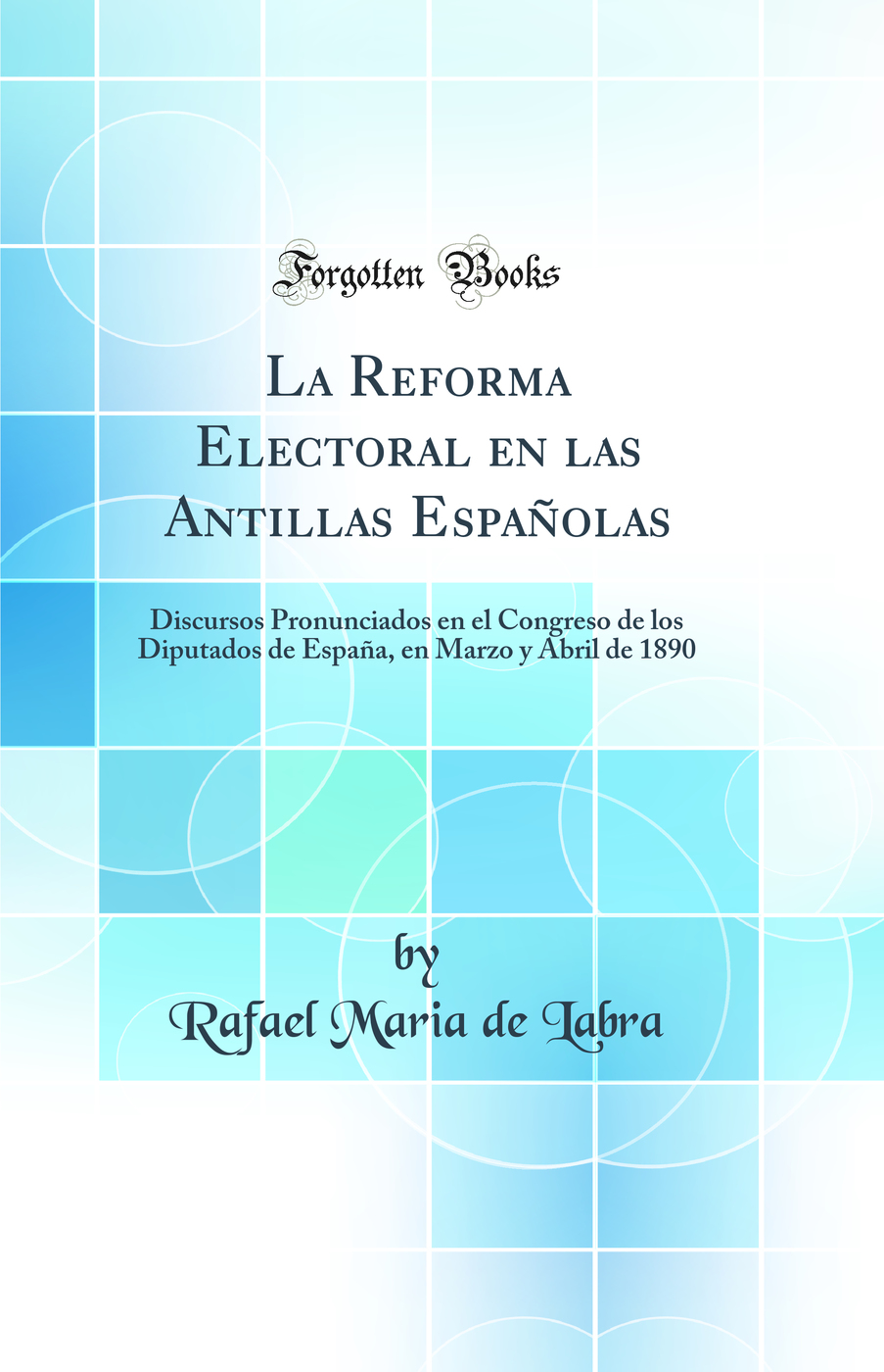 La Reforma Electoral en las Antillas Españolas: Discursos Pronunciados en el Congreso de los Diputados de España, en Marzo y Abril de 1890 (Classic Reprint)