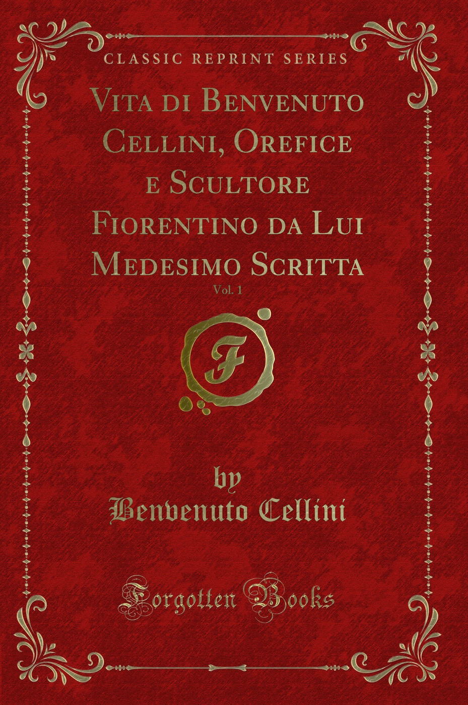 Vita di Benvenuto Cellini, Orefice e Scultore Fiorentino da Lui Medesimo Scritta, Vol. 1 (Classic Reprint)