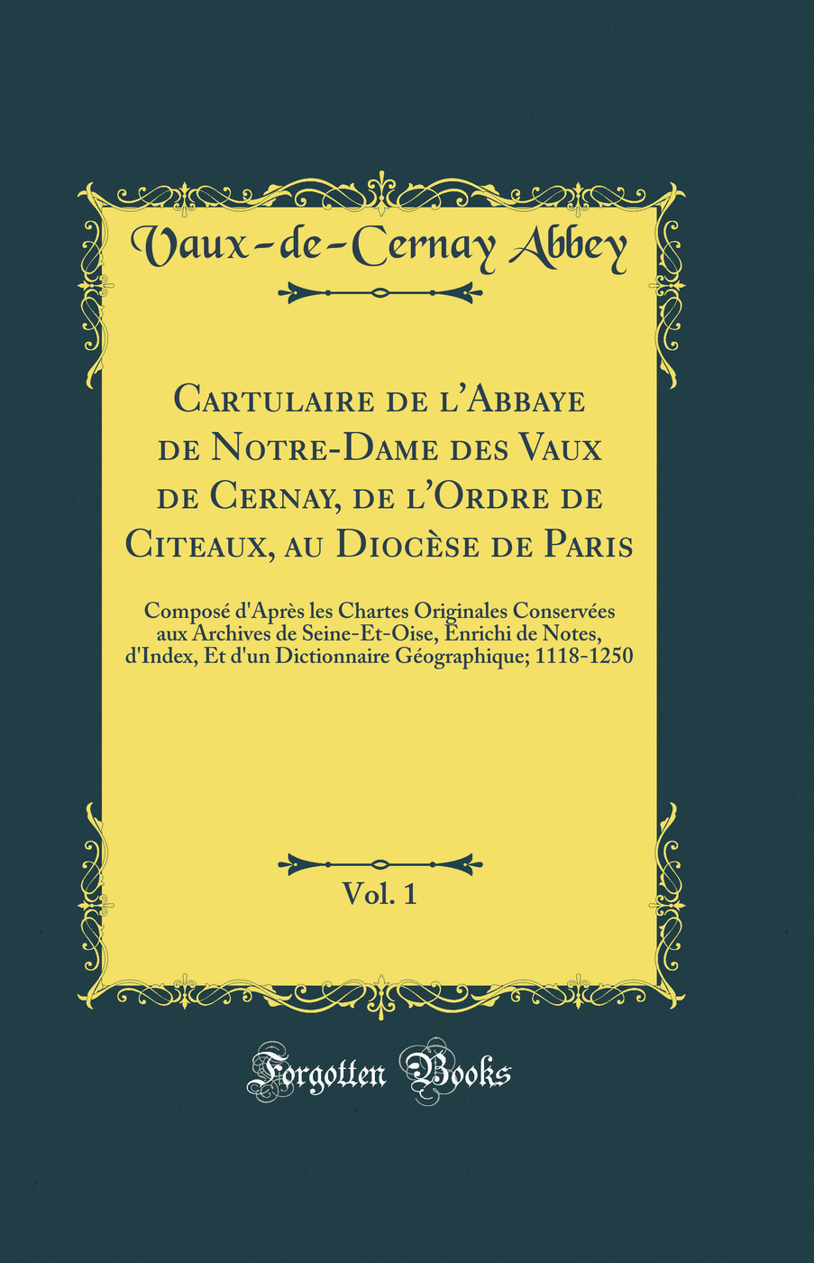 Cartulaire de l'Abbaye de Notre-Dame des Vaux de Cernay, de l'Ordre de Citeaux, au Diocèse de Paris, Vol. 1: Composé d'Après les Chartes Originales Conservées aux Archives de Seine-Et-Oise, Enrichi de Notes, d'Index, Et d'un Dictionnaire Géographique