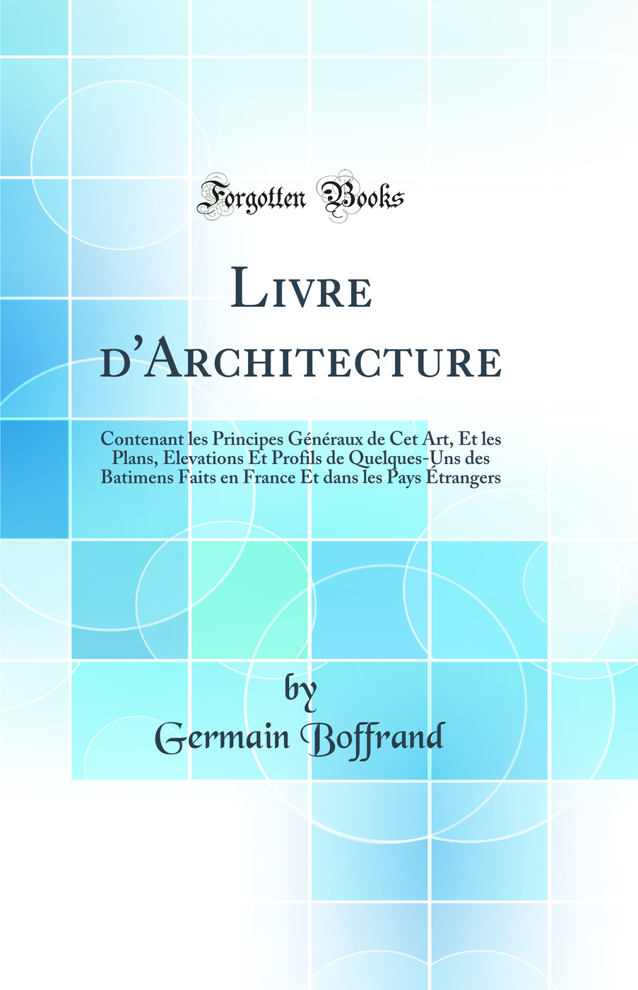 Livre d'Architecture: Contenant les Principes Généraux de Cet Art, Et les Plans, Elevations Et Profils de Quelques-Uns des Batimens Faits en France Et dans les Pays Étrangers (Classic Reprint)