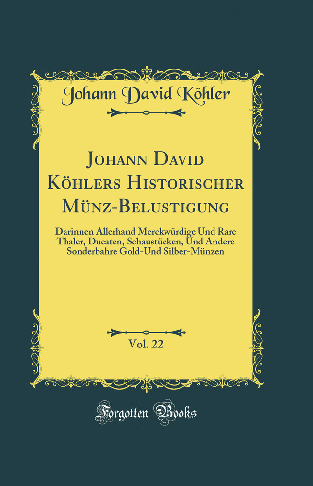 Johann David Köhlers Historischer Münz-Belustigung, Vol. 22: Darinnen Allerhand Merckwürdige Und Rare Thaler, Ducaten, Schaustücken, Und Andere Sonderbahre Gold-Und Silber-Münzen (Classic Reprint)