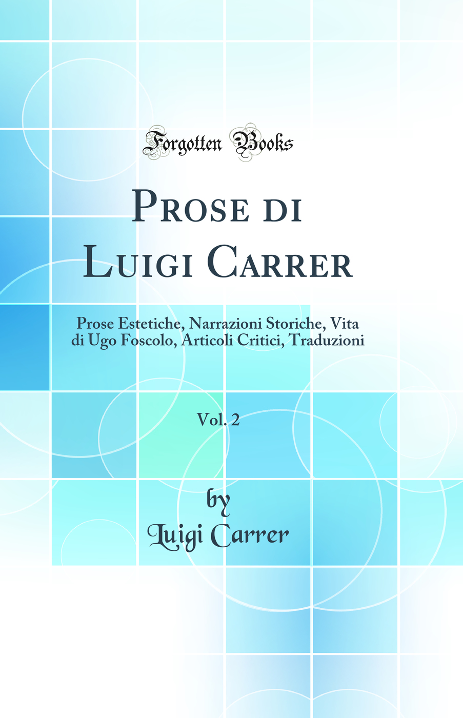 Prose di Luigi Carrer, Vol. 2: Prose Estetiche, Narrazioni Storiche, Vita di Ugo Foscolo, Articoli Critici, Traduzioni (Classic Reprint)
