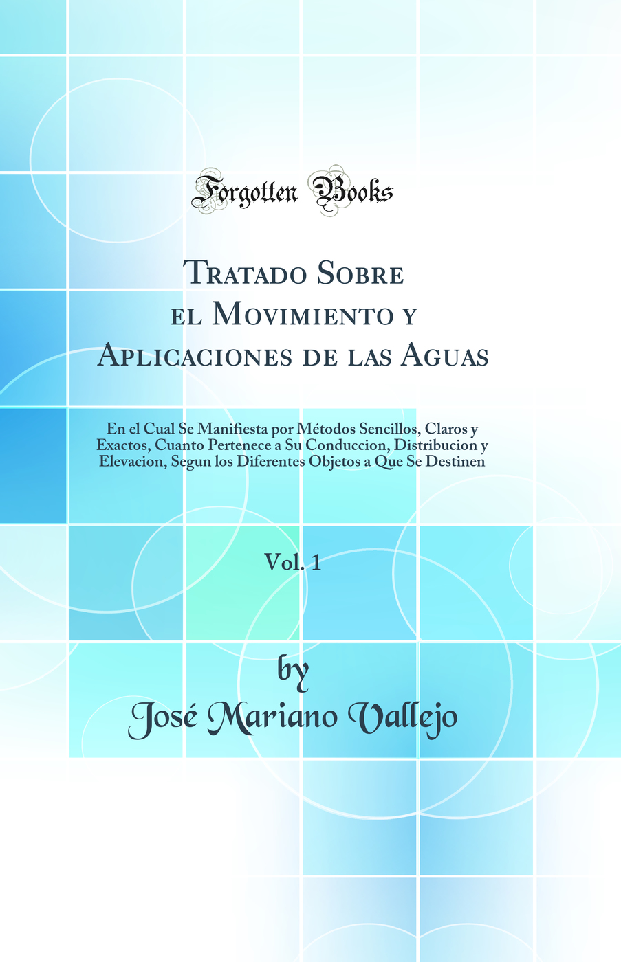 Tratado Sobre el Movimiento y Aplicaciones de las Aguas, Vol. 1: En el Cual Se Manifiesta por Métodos Sencillos, Claros y Exactos, Cuanto Pertenece a Su Conduccion, Distribucion y Elevacion, Segun los Diferentes Objetos a Que Se Destinen