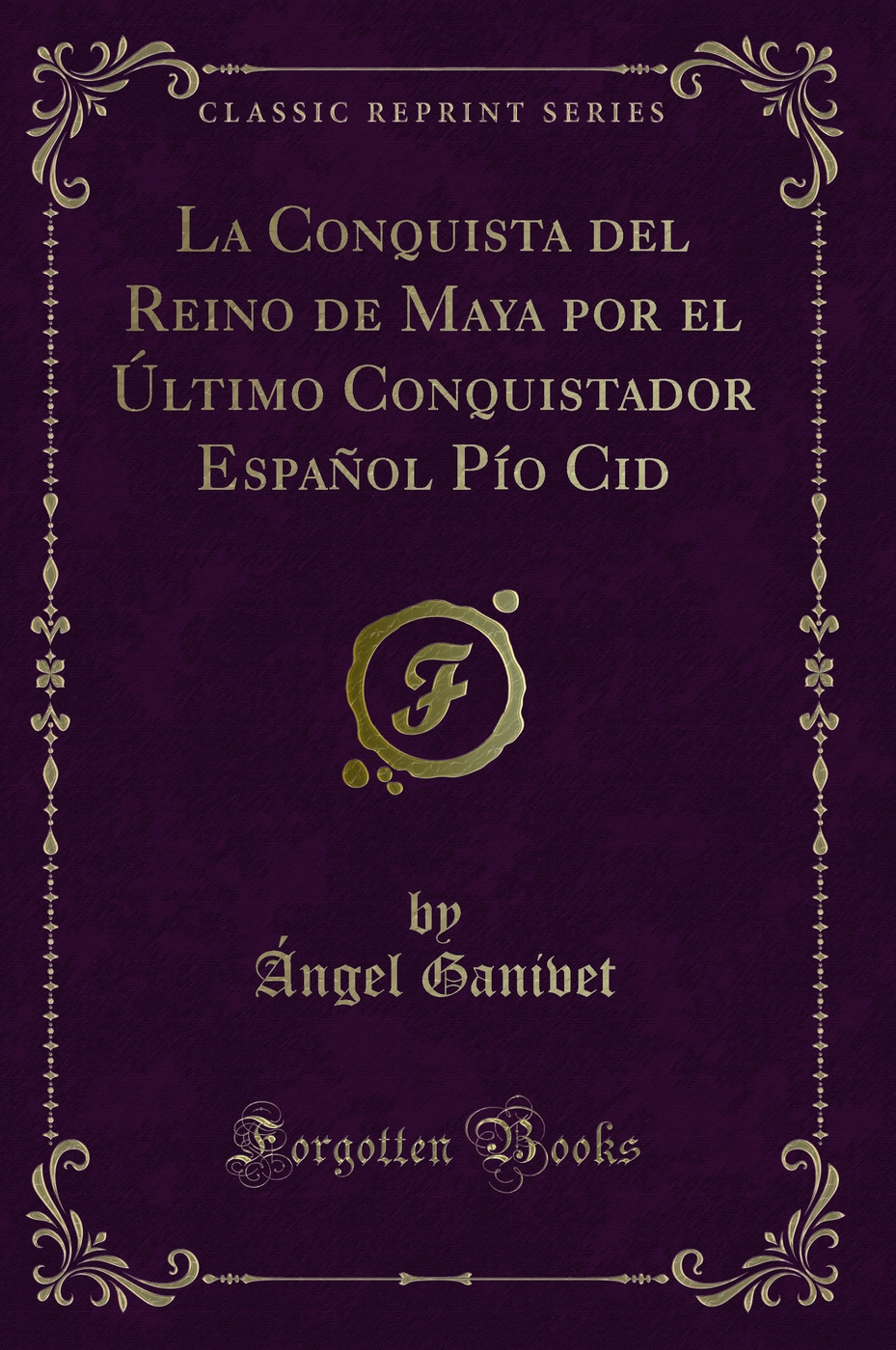 La Conquista del Reino de Maya por el Último Conquistador Español Pío Cid (Classic Reprint)
