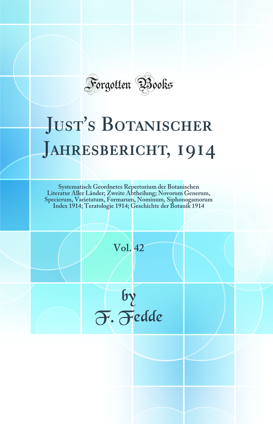 Just's Botanischer Jahresbericht, 1914, Vol. 42: Systematisch Geordnetes Repertorium der Botanischen Literatur Aller Länder; Zweite Abtheilung; Novorum Generum, Specierum, Varietatum, Formarum, Nominum, Siphonogamorum Index 1914; Teratologie 1914; Geschi