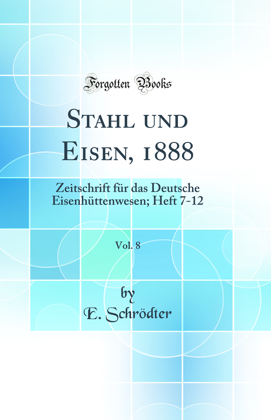 Stahl und Eisen, 1888, Vol. 8: Zeitschrift für das Deutsche Eisenhüttenwesen; Heft 7-12 (Classic Reprint)