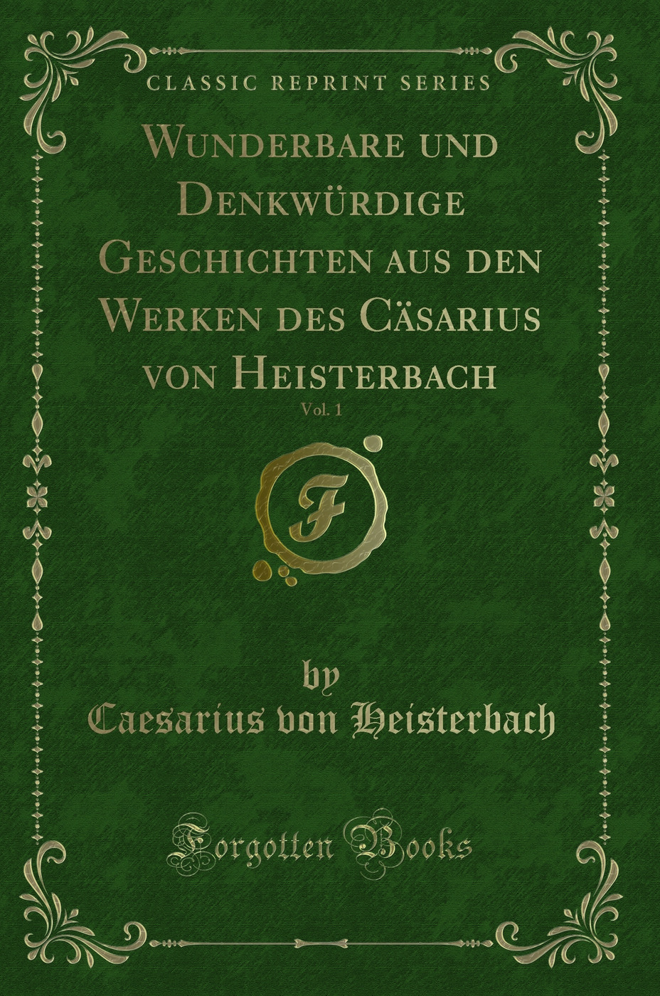 Wunderbare und Denkwürdige Geschichten aus den Werken des Cäsarius von Heisterbach, Vol. 1 (Classic Reprint)