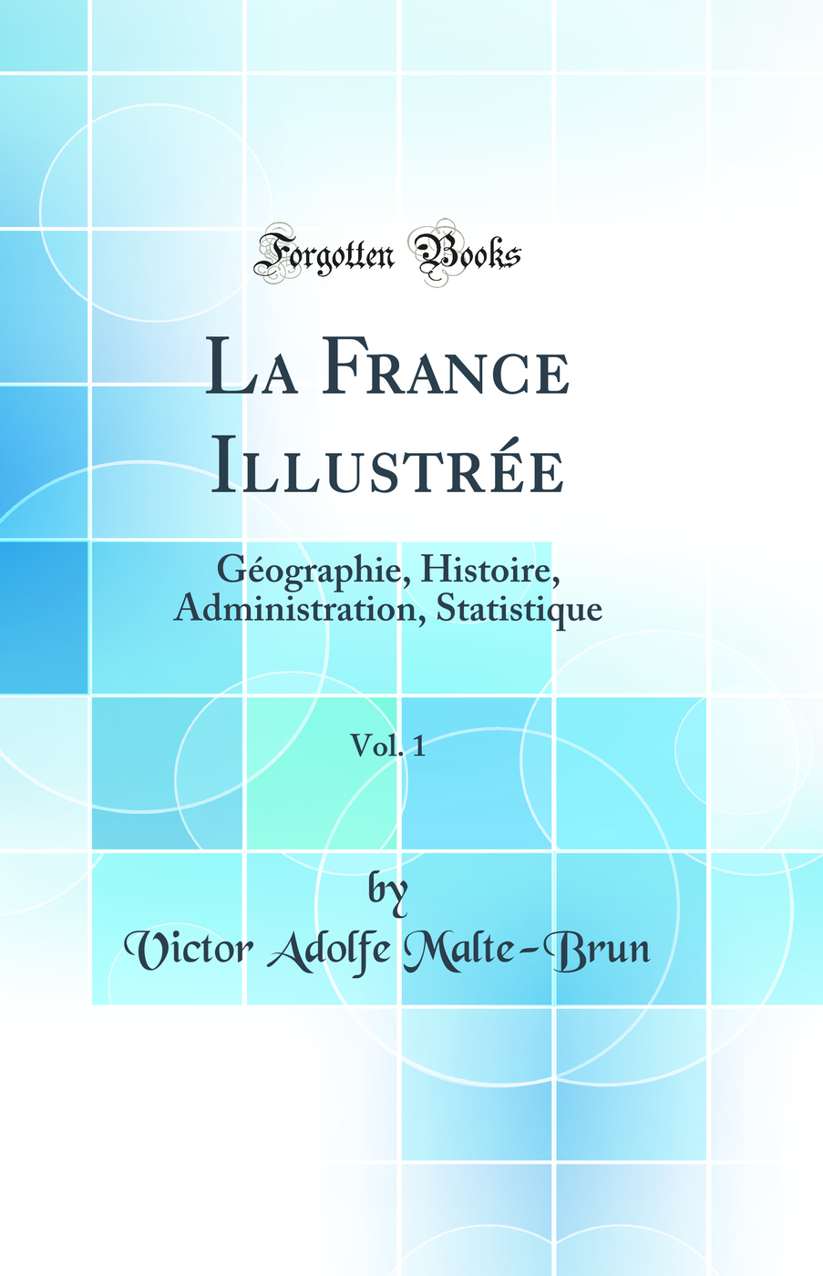 La France Illustrée, Vol. 1: Géographie, Histoire, Administration, Statistique (Classic Reprint)