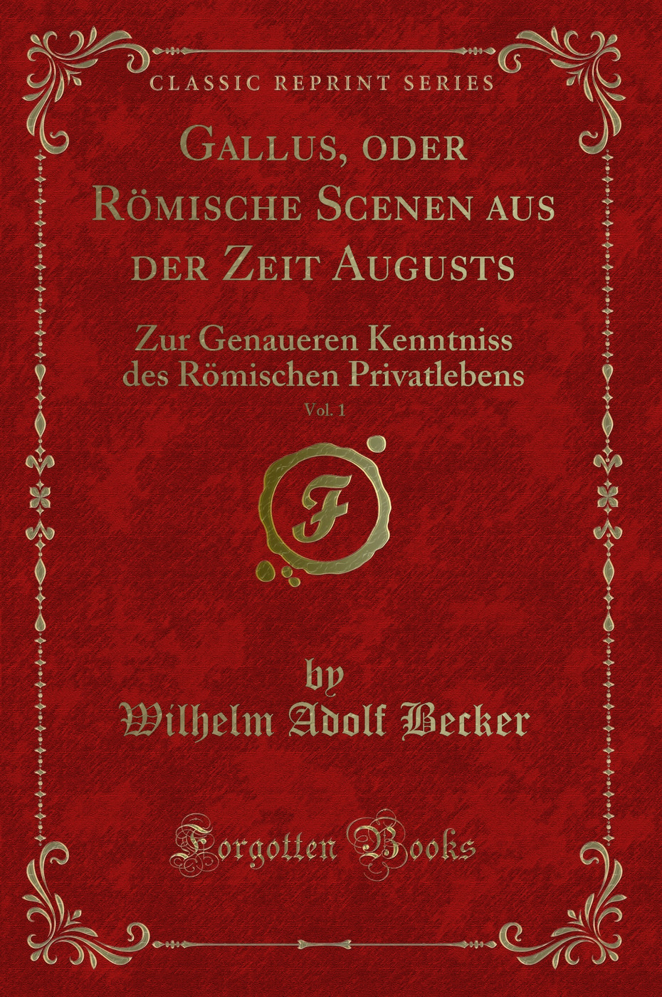 Gallus, oder Römische Scenen aus der Zeit Augusts, Vol. 1: Zur Genaueren Kenntniss des Römischen Privatlebens (Classic Reprint)