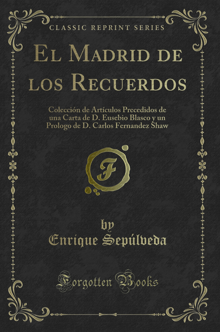El Madrid de los Recuerdos: Colección de Artículos Precedidos de una Carta de D. Eusebio Blasco y un Prologo de D. Carlos Fernandez Shaw (Classic Reprint)