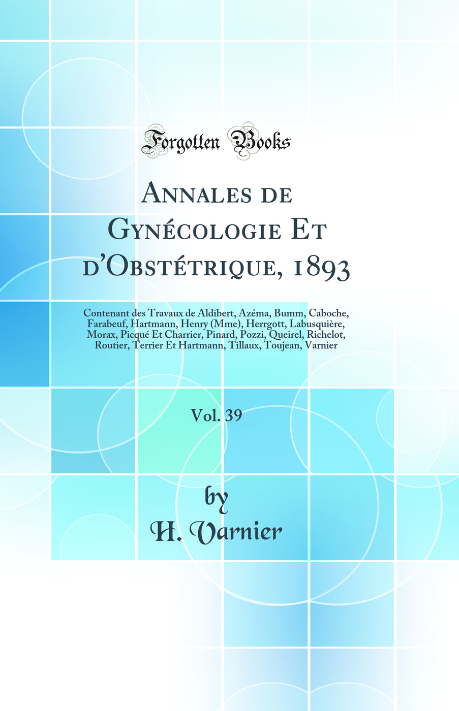 Annales de Gynécologie Et d'Obstétrique, 1893, Vol. 39: Contenant des Travaux de Aldibert, Azéma, Bumm, Caboche, Farabeuf, Hartmann, Henry (Mme), Herrgott, Labusquière, Morax, Picqué Et Charrier, Pinard, Pozzi, Queirel, Richelot, Routier, Terrier Et