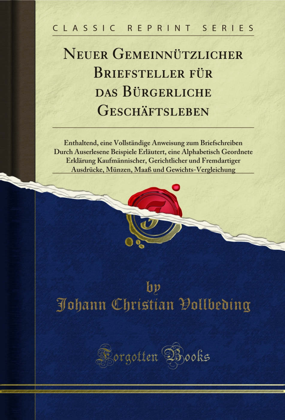 Neuer Gemeinnützlicher Briefsteller für das Bürgerliche Geschäftsleben: Enthaltend, eine Vollständige Anweisung zum Briefschreiben Durch Auserlesene Beispiele Erläutert, eine Alphabetisch Geordnete Erklärung Kaufmännischer, Gerichtlicher und Fremd