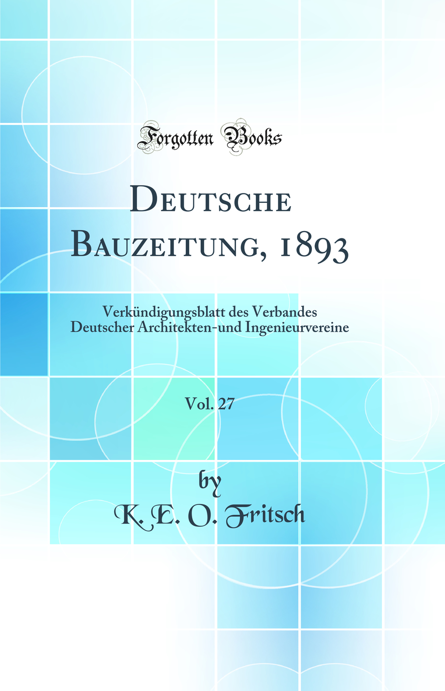 Deutsche Bauzeitung, 1893, Vol. 27: Verkündigungsblatt des Verbandes Deutscher Architekten-und Ingenieurvereine (Classic Reprint)