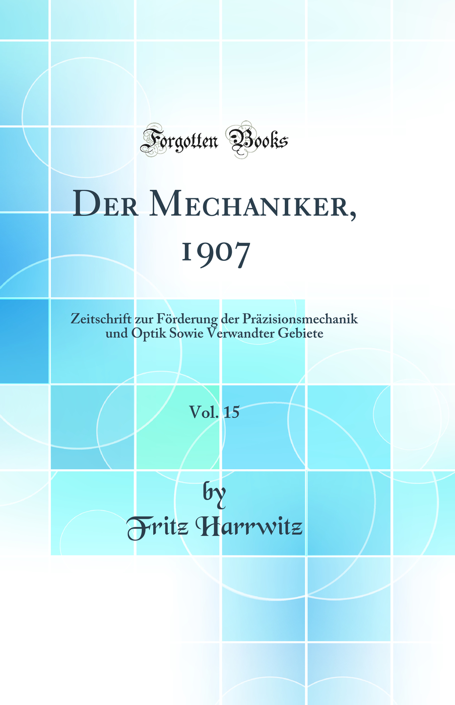 Der Mechaniker, 1907, Vol. 15: Zeitschrift zur Förderung der Präzisionsmechanik und Optik Sowie Verwandter Gebiete (Classic Reprint)