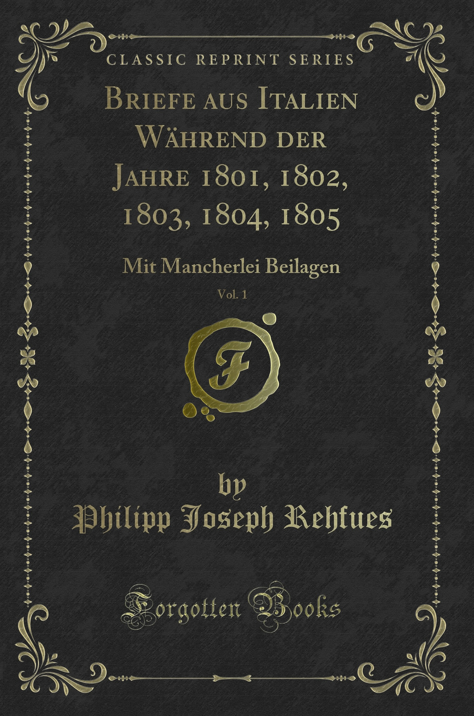 Briefe aus Italien Während der Jahre 1801, 1802, 1803, 1804, 1805, Vol. 1: Mit Mancherlei Beilagen (Classic Reprint)