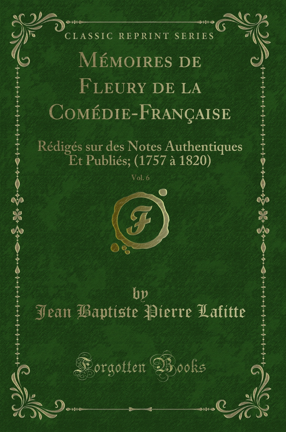 Mémoires de Fleury de la Comédie-Française, Vol. 6: Rédigés sur des Notes Authentiques Et Publiés; (1757 à 1820) (Classic Reprint)