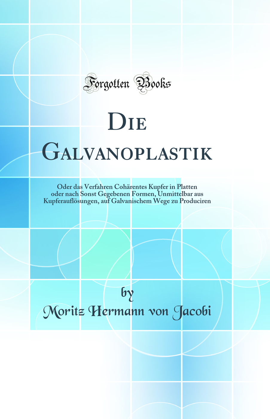 Die Galvanoplastik: Oder das Verfahren Cohärentes Kupfer in Platten oder nach Sonst Gegebenen Formen, Unmittelbar aus Kupferauflösungen, auf Galvanischem Wege zu Produciren (Classic Reprint)
