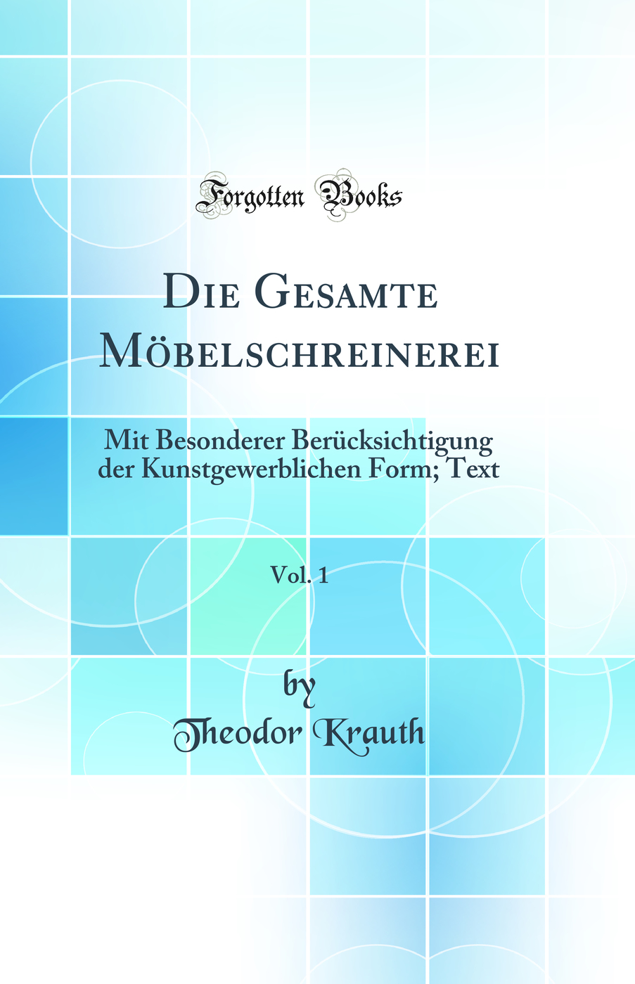 Die Gesamte Möbelschreinerei, Vol. 1: Mit Besonderer Berücksichtigung der Kunstgewerblichen Form; Text (Classic Reprint)