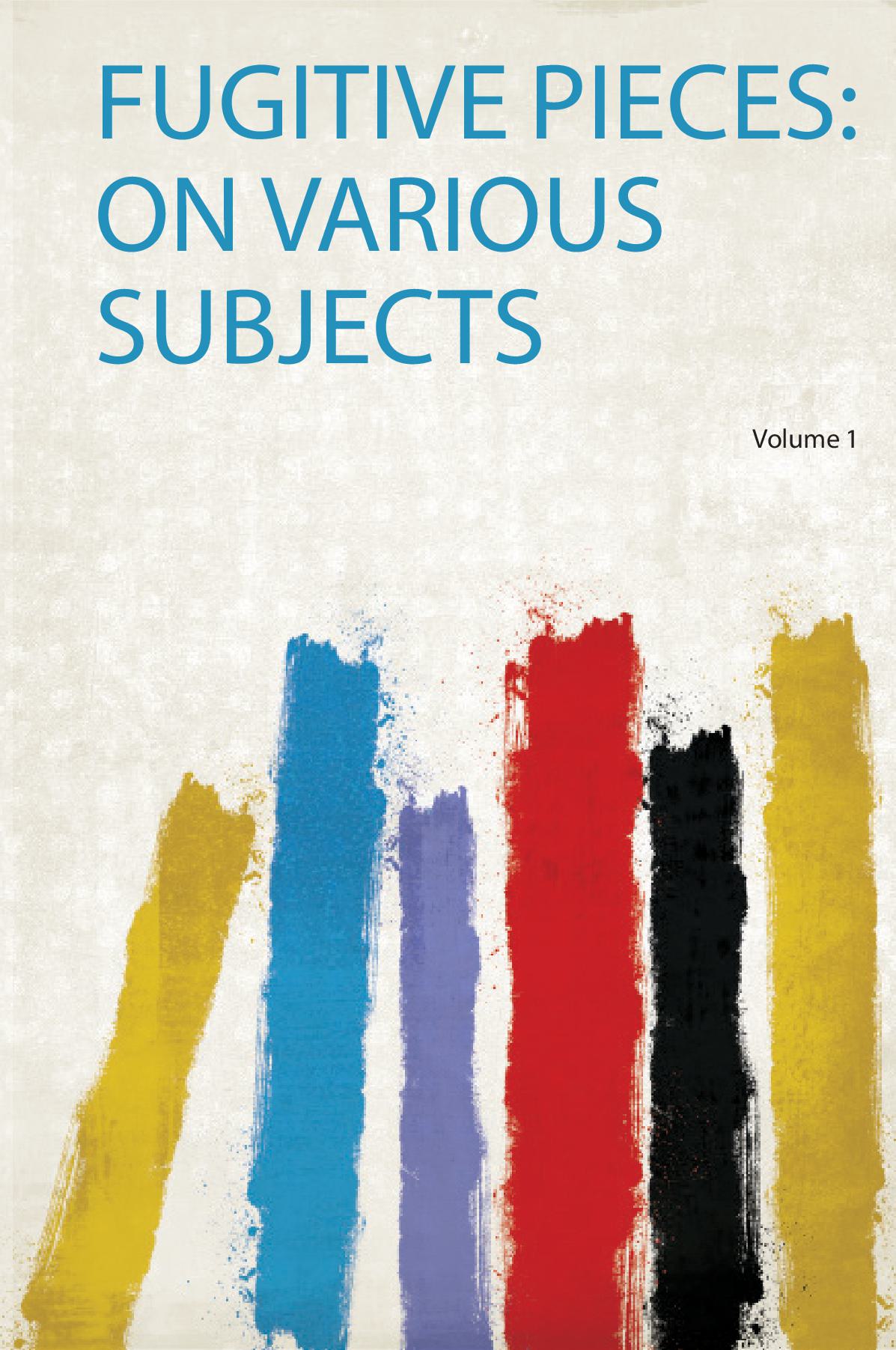 Fugitive Pieces: on Various Subjects Volume 1