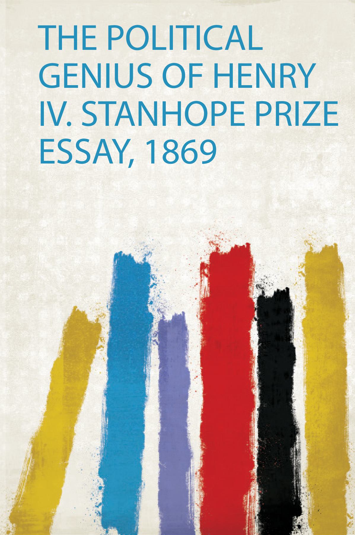 The Political Genius of Henry Iv. Stanhope Prize Essay, 1869