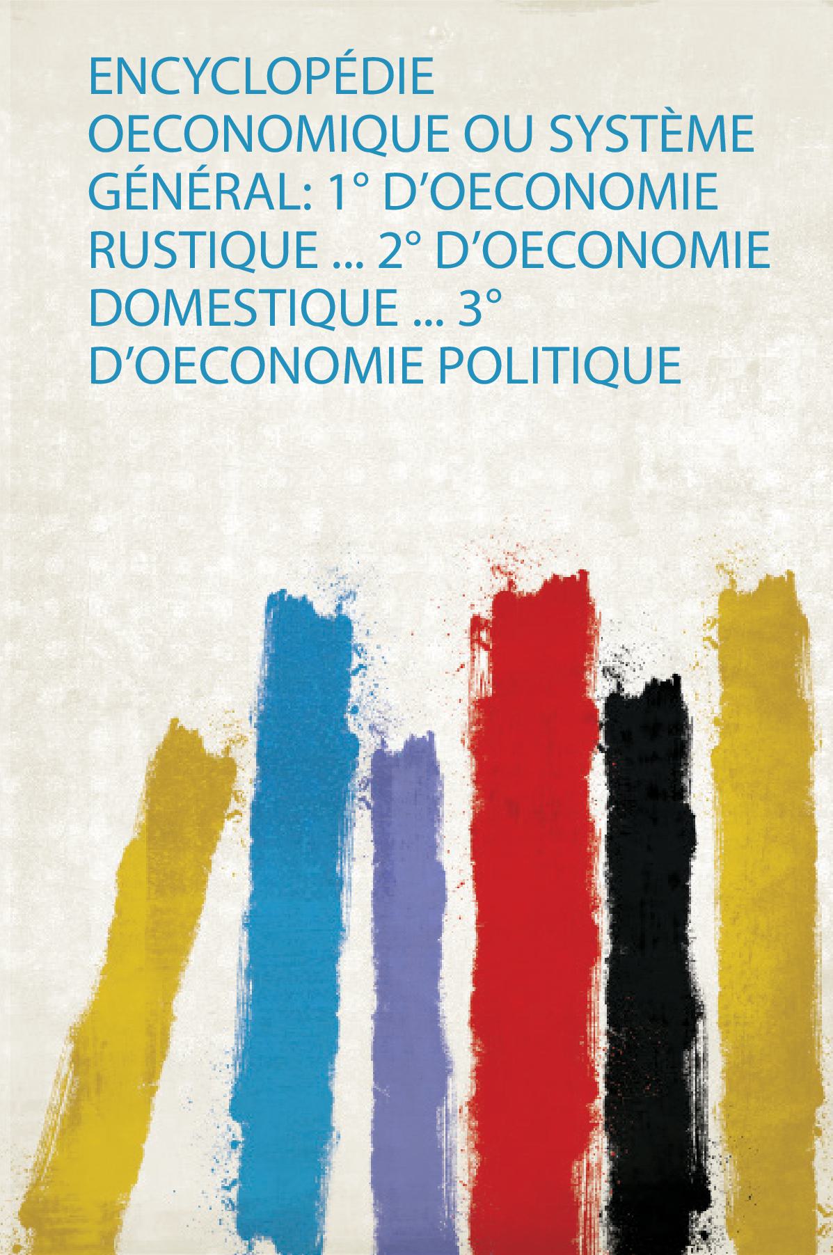 Encyclopédie Oeconomique Ou Système Général: 1° D'oeconomie Rustique ... 2° D'oeconomie Domestique ... 3° D'oeconomie Politique