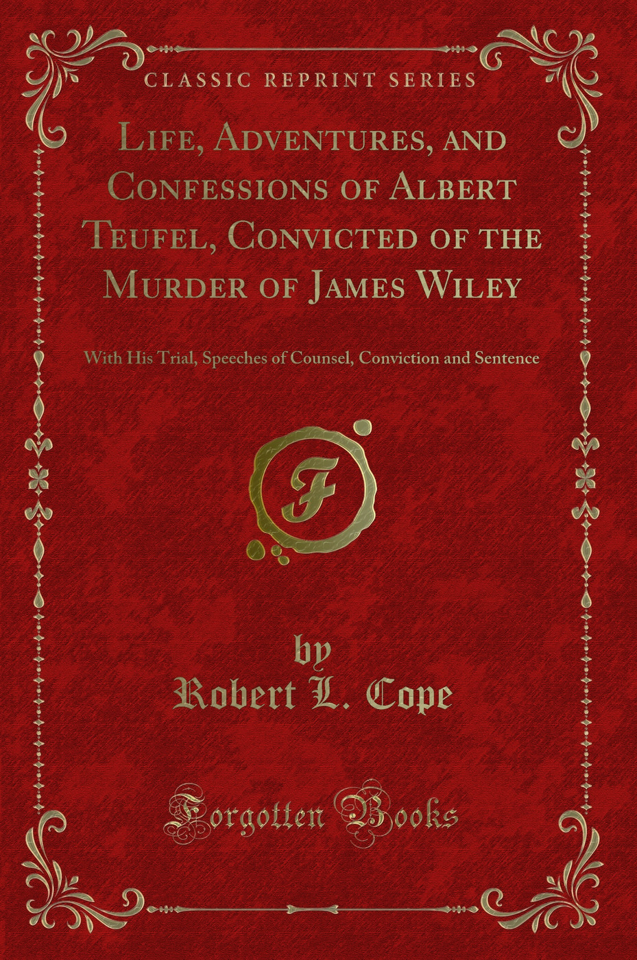 Life, Adventures, and Confessions of Albert Teufel, Convicted of the Murder of James Wiley: With His Trial, Speeches of Counsel, Conviction and Sentence (Classic Reprint)