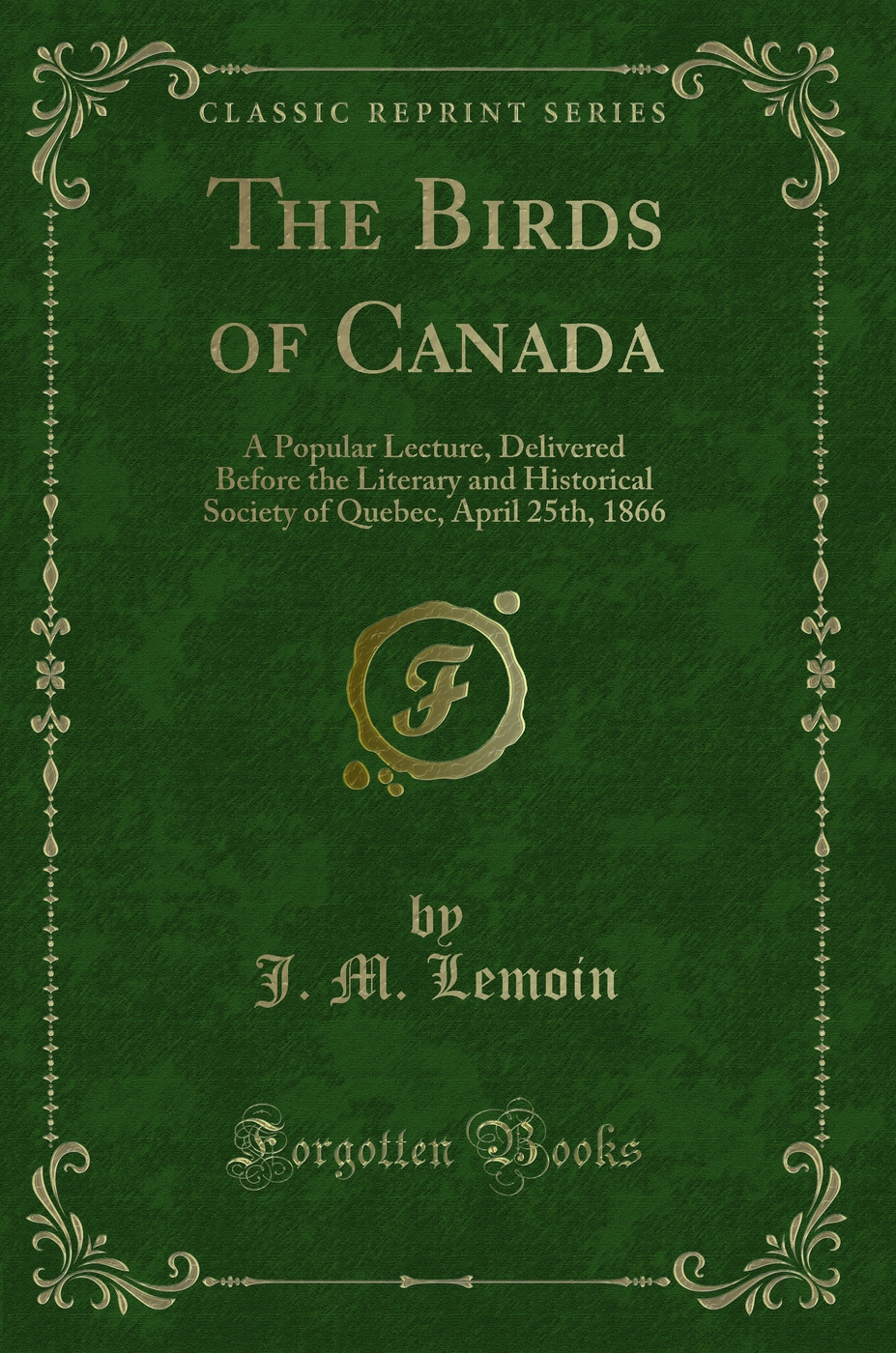 The Birds of Canada: A Popular Lecture, Delivered Before the Literary and Historical Society of Quebec, April 25th, 1866 (Classic Reprint)