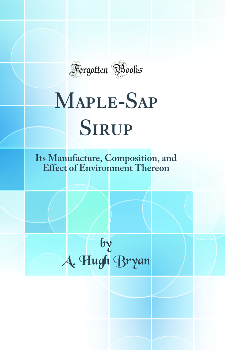 Maple-Sap Sirup: Its Manufacture, Composition, and Effect of Environment Thereon (Classic Reprint)