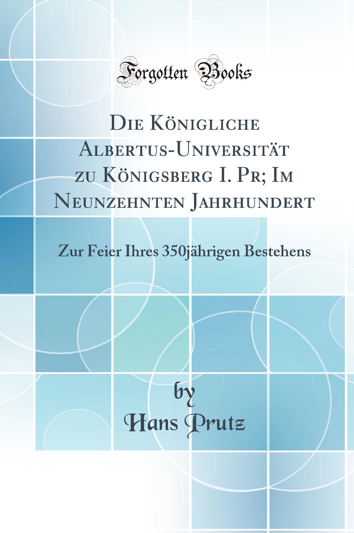 Die Königliche Albertus-Universität zu Königsberg I. Pr; Im Neunzehnten Jahrhundert: Zur Feier Ihres 350jährigen Bestehens (Classic Reprint)