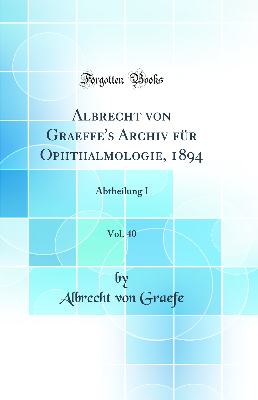 Albrecht von Graeffe's Archiv für Ophthalmologie, 1894, Vol. 40: Abtheilung I (Classic Reprint)