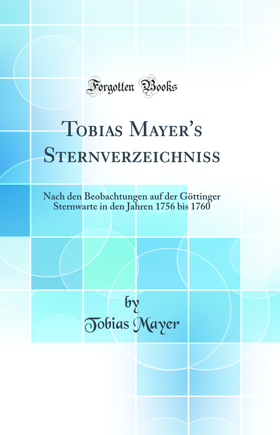 Tobias Mayer's Sternverzeichniss: Nach den Beobachtungen auf der Göttinger Sternwarte in den Jahren 1756 bis 1760 (Classic Reprint)