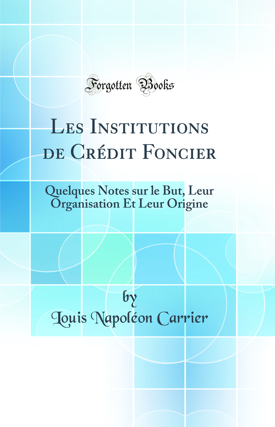Les Institutions de Crédit Foncier: Quelques Notes sur le But, Leur Organisation Et Leur Origine (Classic Reprint)