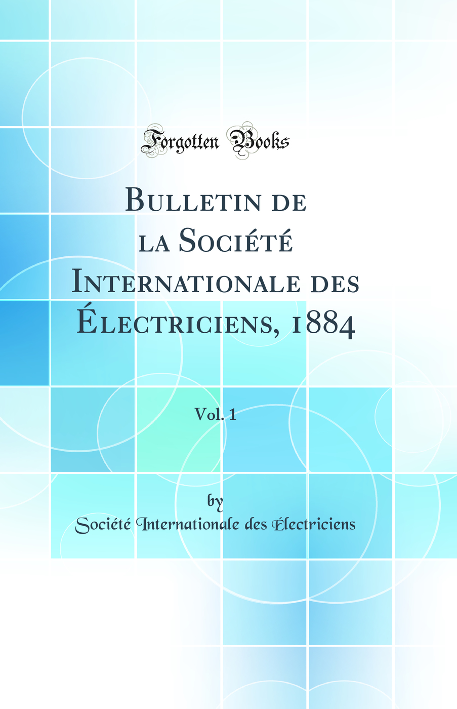 Bulletin de la Société Internationale des Électriciens, 1884, Vol. 1 (Classic Reprint)