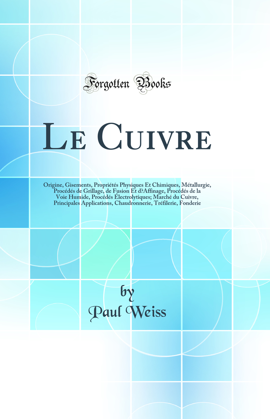 Le Cuivre: Origine, Gisements, Propriétés Physiques Et Chimiques, Métallurgie, Procédés de Grillage, de Fusion Et d’Affinage, Procédés de la Voie Humide, Procédés Électrolytiques; Marché du Cuivre, Principales Applications, Chaudronnerie, Tr?