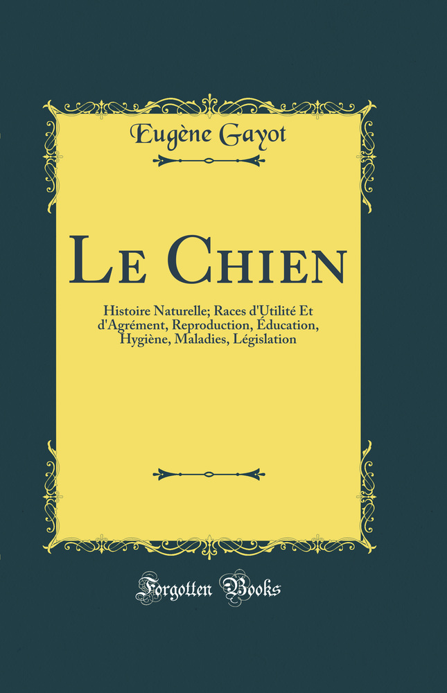 Le Chien: Histoire Naturelle; Races d''Utilité Et d''Agrément, Reproduction, Éducation, Hygiène, Maladies, Législation (Classic Reprint)