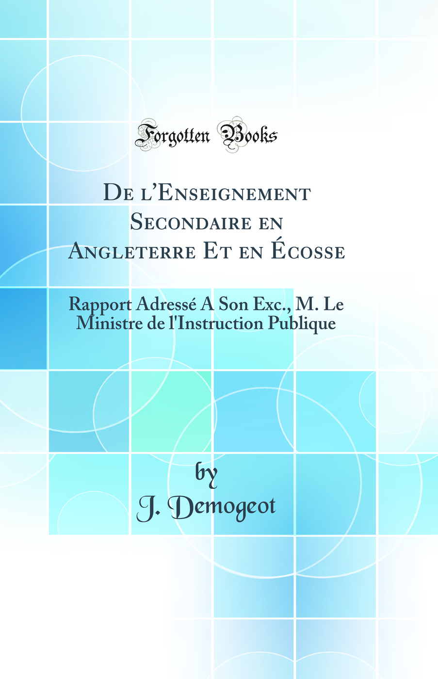 De l'Enseignement Secondaire en Angleterre Et en Écosse: Rapport Adressé A Son Exc., M. Le Ministre de l'Instruction Publique (Classic Reprint)