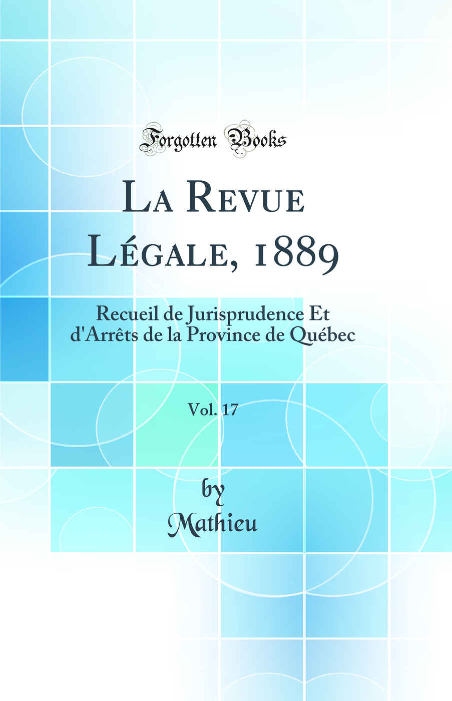La Revue Légale, 1889, Vol. 17: Recueil de Jurisprudence Et d'Arrêts de la Province de Québec (Classic Reprint)