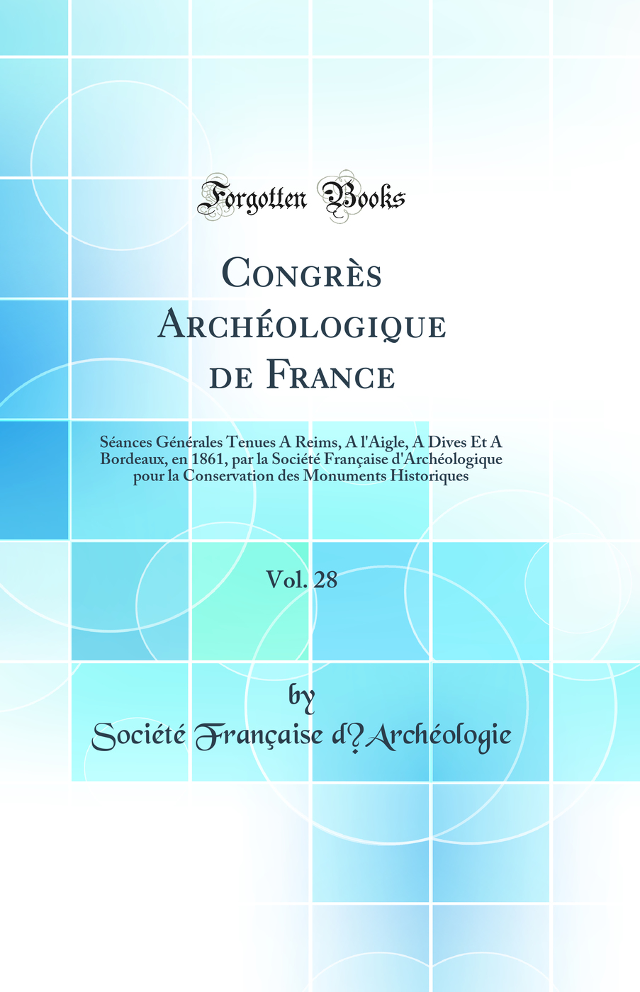 Congrès Archéologique de France, Vol. 28: Séances Générales Tenues A Reims, A l'Aigle, A Dives Et A Bordeaux, en 1861, par la Société Française d'Archéologique pour la Conservation des Monuments Historiques (Classic Reprint)