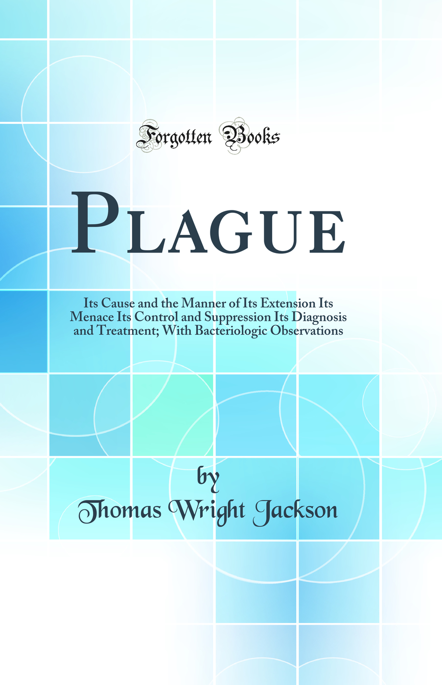 Plague: Its Cause and the Manner of Its Extension Its Menace Its Control and Suppression Its Diagnosis and Treatment; With Bacteriologic Observations (Classic Reprint)