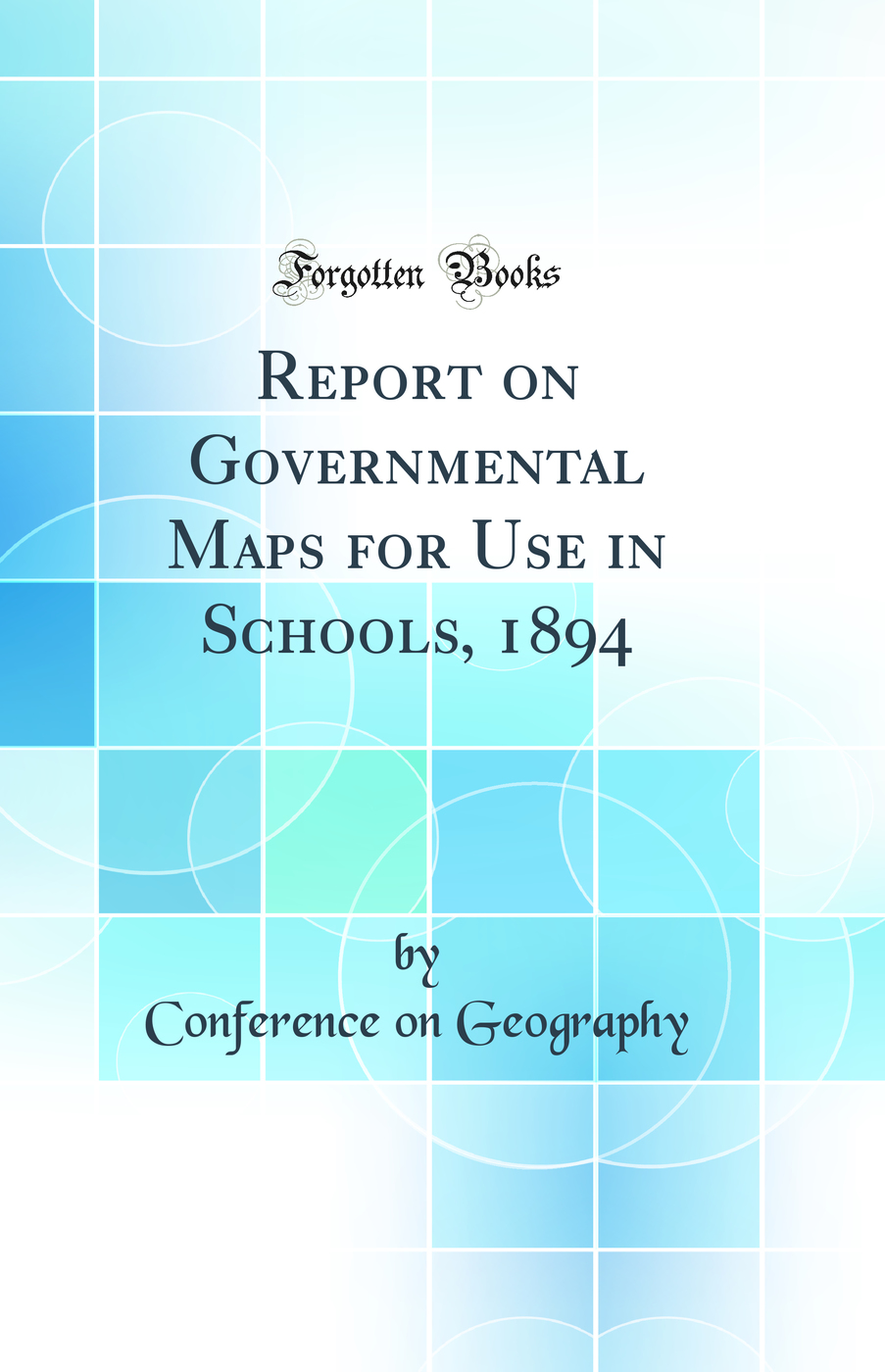 Report on Governmental Maps for Use in Schools, 1894 (Classic Reprint)