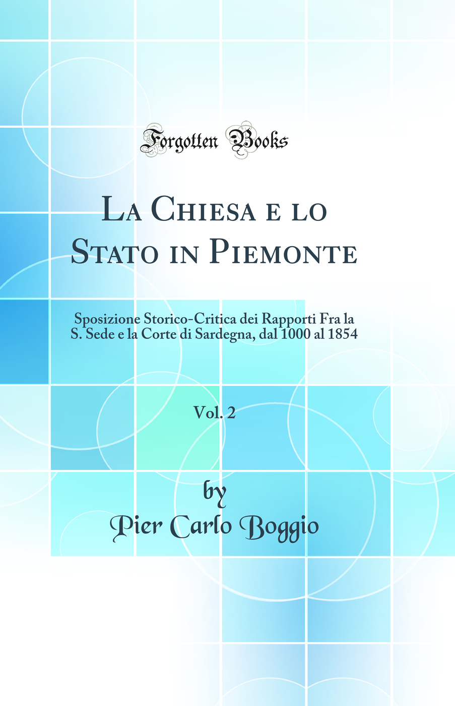La Chiesa e lo Stato in Piemonte, Vol. 2: Sposizione Storico-Critica dei Rapporti Fra la S. Sede e la Corte di Sardegna, dal 1000 al 1854 (Classic Reprint)